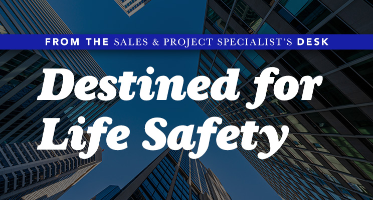 From the Sales & Project Specialist's Desk - Destined for Life Safety